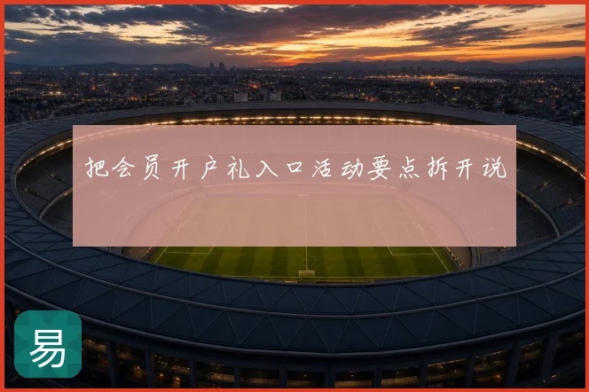 把会员开户礼入口活动要点拆开说